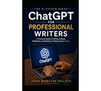 ChatGPT for Professional Writers: A Practical Guide to Writing, Editing, Publishing, and Building a Writing Career with AI (The AI Author Series)
