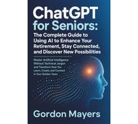 ChatGPT for Seniors: Master Artificial Intelligence Without Technical Jargon and Transform How You Learn, Create, and Connect in Your Golden Years
