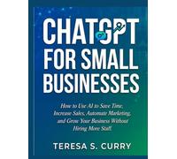 CHATGPT FOR SMALL BUSINESSES: How to Use AI to Save Time, Increase Sales, Automate Marketing, and Grow Your Business Without Hiring More Staff .