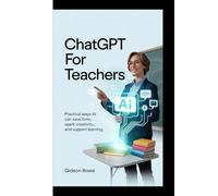 ChatGPT For Teachers: How Educators Worldwide Can Use AI to Plan Smarter Lesson, Save Time, and Inspire Students -With 50 Ready -to-Use Classroom Prompts