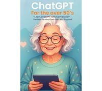 ChatGPT for the Over 50’s: The Beginner’s Guide to Using AI to Save Time, Learn Faster, and Get Things Done