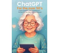 ChatGPT for the Over 50’s: The Beginner’s Guide to Using AI to Save Time, Learn Faster, and Get Things Done