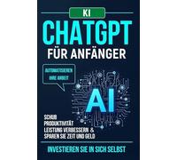 ChatGPT für Anfänger: Automatisieren Sie Ihre Arbeit, steigern Sie die Produktivität, verbessern Sie die Leistung und sparen Sie Zeit und Geld. Investieren Sie in sich selbst