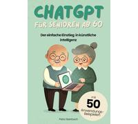 ChatGPT für Senioren ab 60: Der einfache Einstieg in Künstliche Intelligenz - mit 50 praktischen Anwendungsbeispielen für den Alltag