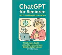 ChatGPT für Senioren - Mit KI den Alltag leichter machen.: Mit Übungen, Spaß & vielen Aha-Momenten zum digitalen Selbstvertrauen.