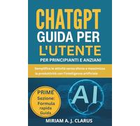CHATGPT GUIDA PER L'UTENTE PER PRINCIPIANTI E ANZIANI: Semplifica le attività senza sforzo e massimizza la produttività con l'intelligenza artificiale