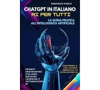 ChatGPT in Italiano - AI per Tutti: La Guida Pratica all'Intelligenza Artificiale: Prompt Engineering Italiano, Machine Learning e Automazione AI: Trasforma il Tuo Lavoro, Abbraccia la Rivoluzione AI