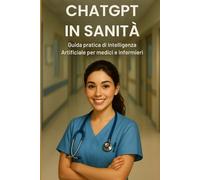 ChatGPT in Sanità - Guida pratica di Intelligenza Artificiale per medici e infermieri -: Prompt avanzati, ricerca clinica rapida e applicazioni AI per ... e documentazione (ChatGPT per il Tuo Lavoro)