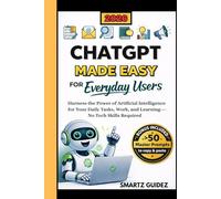 CHATGPT MADE EASY FOR EVERYDAY USERS: Harness the Power of Artificial Intelligence for Your Daily Tasks, Work, and Learning-No Tech Skills Required