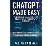 ChatGPT Made Easy: The Ultimate Beginner’s Guide to AI-Powered Productivity and Profit: Master ChatGPT Basics, Craft Winning Prompts, Boost Efficiency, and Unlock 10+ Ways to Make Money with AI