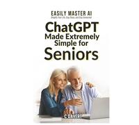 ChatGPT Made EXTREMELY SIMPLE for Seniors: Easily Master AI Simplify Your Life, Stay Sharp, and Stay Connected