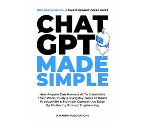 ChatGPT Made Simple: How Anyone Can Harness AI To Streamline Their Work, Study & Everyday Tasks To Boost Productivity & Maintain Competitive Edge By Mastering Prompt Engineering
