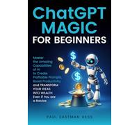 ChatGPT Magic for Beginners: Master the Amazing Capabilities of AI to Create Profitable Prompts, Boost Productivity and Transform Your Ideas into Wealth Even if You are a Novice