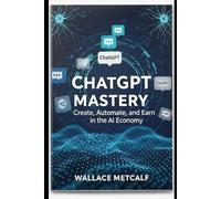 ChatGPT Mastery Create, Automate, and Earn in the AI Economy