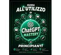 ChatGPT Mastery: Guida pratica a ChatGPT per principianti: impara l’intelligenza artificiale, il Prompt Engineering e i prompt efficaci per lavoro, studio, produttività, contenuti e business