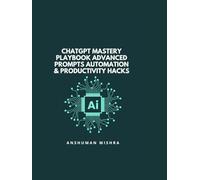 ChatGPT Mastery Playbook Advanced Prompts Automation & Productivity Hacks (50 AI Tools transforming life skills)