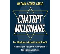 CHATGPT MILLIONAIRE FOR BUSINESS GROWTH AND PROFIT: Harness the Power of AI to Build a Six-Figure Business