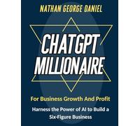 CHATGPT MILLIONAIRE FOR BUSINESS GROWTH AND PROFIT: Harness the Power of AI to Build a Six-Figure Business