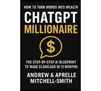 ChatGPT Millionaire: How To Turn Words Into Wealth: The Step-By-Step Ai Blueprint To Make $1,000,000.00 In 12 Months