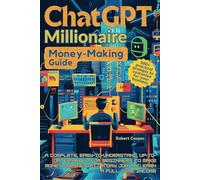 ChatGPT Millionaire Money-Making Guide: A Complete, Easy-to-Understand, Up-to-Date Manual for Beginners to Make Money Online, Quit a Day Job, and Earn a Full-Time Income