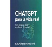 ChatGPT para la vida real. Guía práctica para dominarlo desde cero: Inteligencia Artificial práctica, paso a paso, para principiantes, sin programación y para la vida diaria