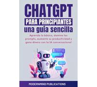 ChatGPT para principiantes: Una guía sencilla: Aprenda lo básico, domine los prompts, aumente su productividad y gane dinero con la IA conversacional