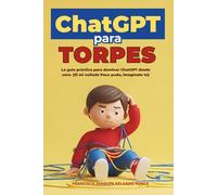 ChatGPT para torpes: La guía práctica para dominar ChatGPT desde cero. (Si mi cuñado Paco pudo, imagínate tú). Adaptado para otras IAs: Gemini, Claude, etc... (Inteligencia Artificial)