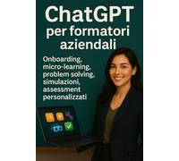 ChatGPT per formatori aziendali: Onboarding, micro-learning, problemsolving, simulazioni e assessment personalizzati (ChatGPT per il Tuo Lavoro)