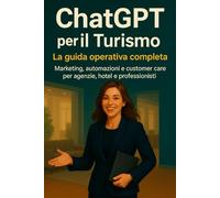 ChatGPT per il Turismo: La guida operativa completa: Marketing, automazioni e customer care per agenzie, hotel e professionisti. (ChatGPT per il Tuo Lavoro)