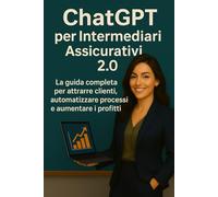 ChatGPT per Intermediari Assicurativi 2.0: La guida completa per attrarre clienti, automatizzare processi e aumentare i profitti (ChatGPT per il Tuo Lavoro)