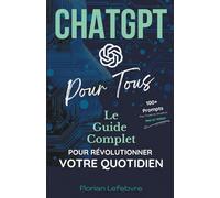 ChatGPT pour Tous: Le guide complet pour révolutionner votre quotidien, du travail à la maison