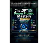 ChatGPT Power Prompt Mastery for Solopreneurs: How to Use AI to Think Faster, Create Better, Sell Smarter, Automate Work, and Grow a One-Person Business