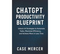 ChatGPT Productivity Blueprint: Unlock AI Strategies to Automate Tasks, Maximize Efficiency, and Achieve More in Less Time