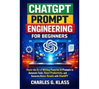 CHATGPT PROMPT ENGINEERING FOR BEGINNERS: Master the Art of Writing Powerful AI Prompts to Automate Tasks, Boost Productivity, and Generate Better Results with ChatGPT