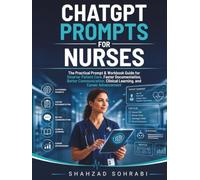 ChatGPT Prompts For Nurses: The Practical Prompt & Workbook Guide for Smarter Patient Care, Faster Documentation, Better Communication, Clinical Learning, and Career Advancement