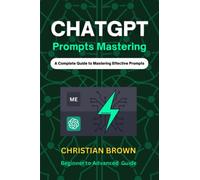 ChatGPT Prompts Mastering: A Guide to Crafting Clear and Effective Prompts - BeginnerS to Advanced Guide