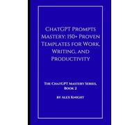 ChatGPT Prompts Mastery: 150+ Proven Templates for Work, Writing, and Productivity (The ChatGPT Mastery Series)