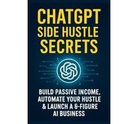 ChatGPT Side Hustle Secrets: Build Passive Income, Automate Your Hustle & Launch a 6-Figure AI Business