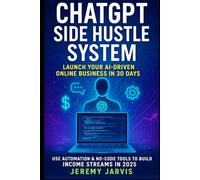 ChatGPT Side Hustle System: Launch Your AI-Driven Online Business in 30 Days: Use Automation & No-Code Tools to Build Income Streams in 2025
