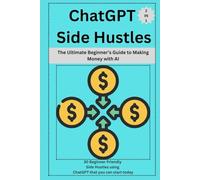ChatGPT Side Hustles: The Ultimate Beginner’s Guide to Making Money with AI ( 2 in 1): 30 Beginner Friendly Side Hustles using ChatGPT that you can start today