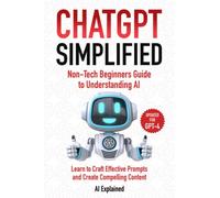 ChatGPT Simplified: Non-Tech Beginners Guide to Understanding AI - Learn to Craft Effective Prompts and Create Compelling Content