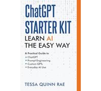 ChatGPT Starter Kit: Learn AI the Easy Way: A Practical Guide to ChatGPT, Prompt Engineering, Custom GPTs, and Everyday AI Use