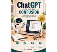 ChatGPT Without the Confusion: A Simple Step-by-Step Guide for Seniors and Beginners to Use AI with Confidence, Save Time, Write Better, Learn Faster, ... Answers, and Make Everyday Life Easier