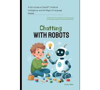Chatting with Robots: A Kid's Guide to ChatGPT, Artificial Intelligence and the Magic of Language Models
