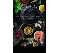 CHEAP AS CHIPS: A guide how to feed yourself and your family well, when on a low budget.(You don’t have to live off egg and chips forever!)