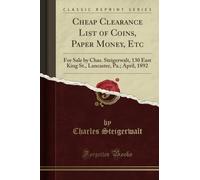 Cheap Clearance List of Coins, Paper Money, Etc: For Sale by Chas. Steigerwalt, 130 East King St., Lancaster, Pa.; April, 1892 (Classic Reprint)