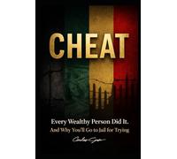 CHEAT Every Wealthy Person Did It, And Why You’ll Go to Jail for Trying: The hidden blueprint of modern wealth-a “what the rich know that you don’t” exposé.