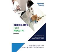 Check-Ups for Health-Understanding the Importance of Preventive Care: A Guide to Essential Health Screenings and Preventive Measures: 7 (Healthy ... Habits for Optimal Health and Wellness)