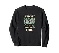 Checked Map Quest It Takes 6 Minutes to Get There From Here Sweatshirt