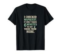 Checked Map Quest It Takes 6 Minutes to Get There from Here T-Shirt